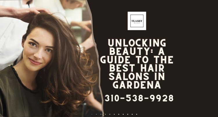 Unlocking Beauty: A Guide to the Best Hair Salons in Gardena